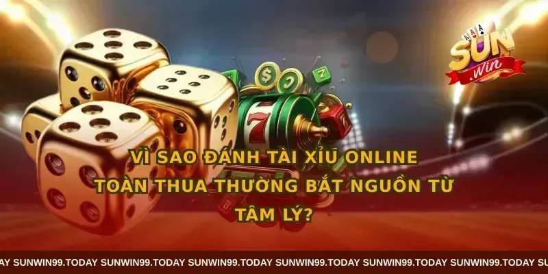 Vì sao đánh tài xỉu online toàn thua thường bắt nguồn từ tâm lý?
