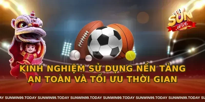 Kinh nghiệm sử dụng nền tảng an toàn và tối ưu thời gian
